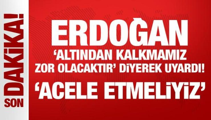 Erdoğan, ‘altından kalkmamız zor olacaktır’ diyerek uyardı: Acele etmeliyiz!