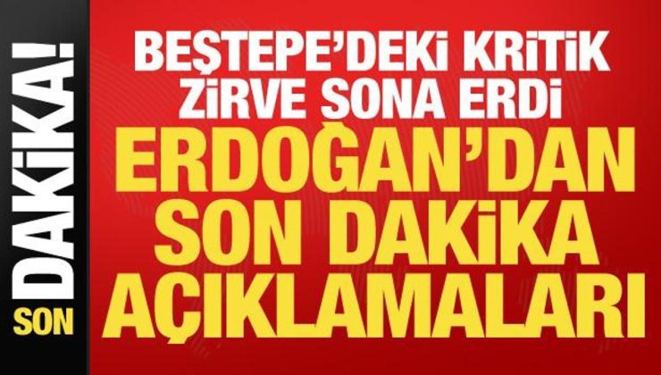 Beştepe’deki kritik zirve sona erdi! Erdoğan’dan son dakika açıklamaları