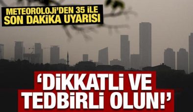 Meteoroloji’den 35 ile son dakika uyarısı: Dikkatli ve tedbirli olun!